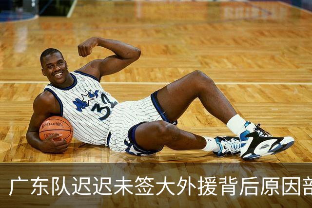 广东队迟迟未签大外援背后原因剖析，NBA新星或将加盟